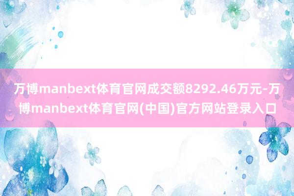 万博manbext体育官网成交额8292.46万元-万博manbext体育官网(中国)官方网站登录入口