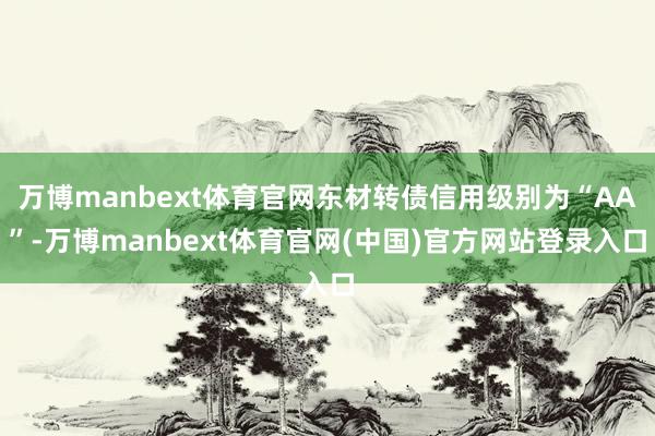 万博manbext体育官网东材转债信用级别为“AA”-万博manbext体育官网(中国)官方网站登录入口