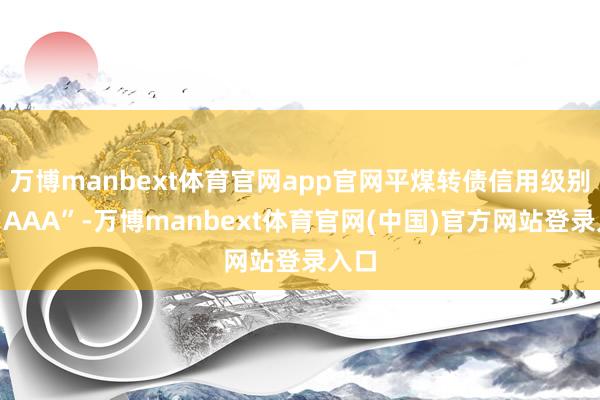 万博manbext体育官网app官网平煤转债信用级别为“AAA”-万博manbext体育官网(中国)官方网站登录入口