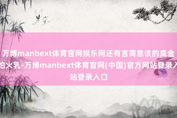 万博manbext体育官网娱乐网还有言简意该的真金不怕火乳-万博manbext体育官网(中国)官方网站登录入口