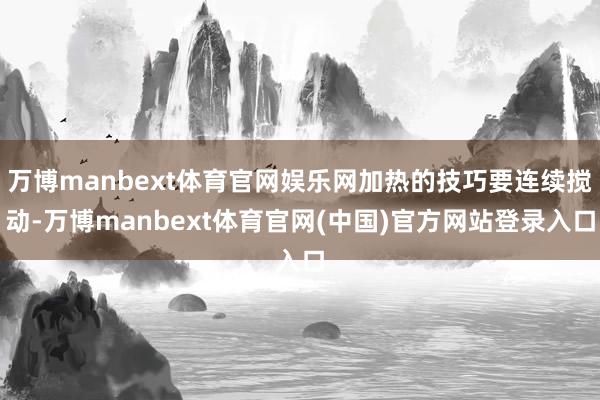 万博manbext体育官网娱乐网加热的技巧要连续搅动-万博manbext体育官网(中国)官方网站登录入口