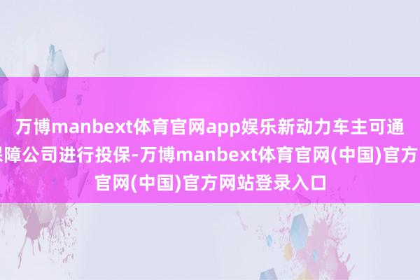 万博manbext体育官网app娱乐新动力车主可通过平台流畅保障公司进行投保-万博manbext体育官网(中国)官方网站登录入口