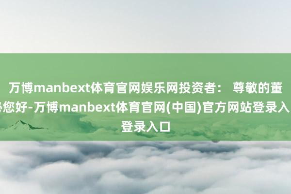 万博manbext体育官网娱乐网投资者： 尊敬的董秘您好-万博manbext体育官网(中国)官方网站登录入口