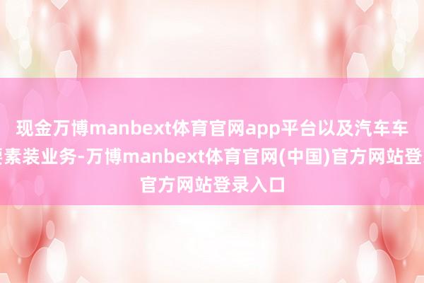 现金万博manbext体育官网app平台以及汽车车轮总要素装业务-万博manbext体育官网(中国)官方网站登录入口