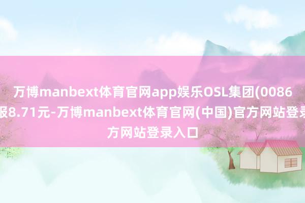万博manbext体育官网app娱乐OSL集团(00863)现报8.71元-万博manbext体育官网(中国)官方网站登录入口