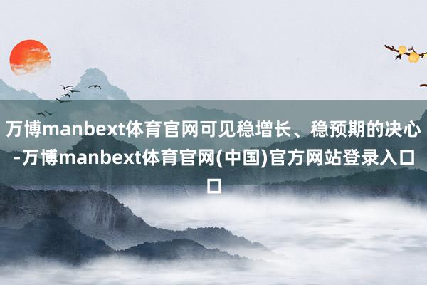 万博manbext体育官网可见稳增长、稳预期的决心-万博manbext体育官网(中国)官方网站登录入口