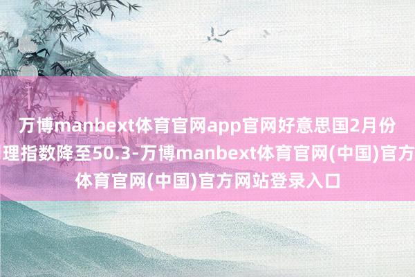万博manbext体育官网app官网好意思国2月份制造业采购司理指数降至50.3-万博manbext体育官网(中国)官方网站登录入口