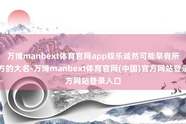 万博manbext体育官网app娱乐诚然可能早有所闻对方的大名-万博manbext体育官网(中国)官方网站登录入口