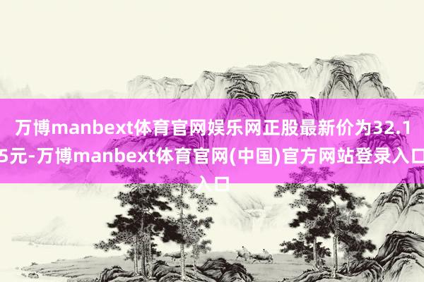 万博manbext体育官网娱乐网正股最新价为32.15元-万博manbext体育官网(中国)官方网站登录入口