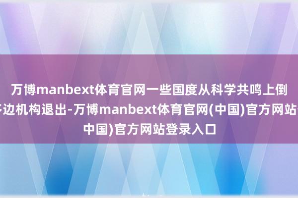 万博manbext体育官网一些国度从科学共鸣上倒退、从多边机构退出-万博manbext体育官网(中国)官方网站登录入口