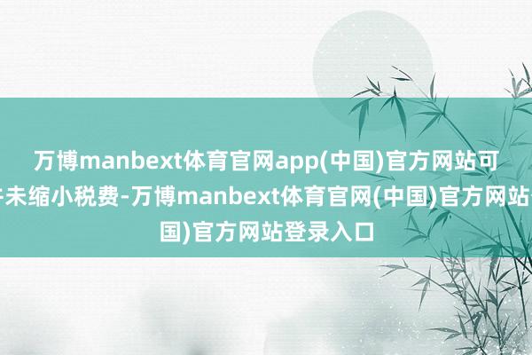 万博manbext体育官网app(中国)官方网站可朝廷却并未缩小税费-万博manbext体育官网(中国)官方网站登录入口