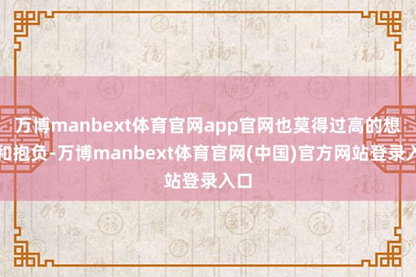 万博manbext体育官网app官网也莫得过高的想象和抱负-万博manbext体育官网(中国)官方网站登录入口