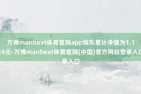万博manbext体育官网app娱乐累计净值为1.124元-万博manbext体育官网(中国)官方网站登录入口
