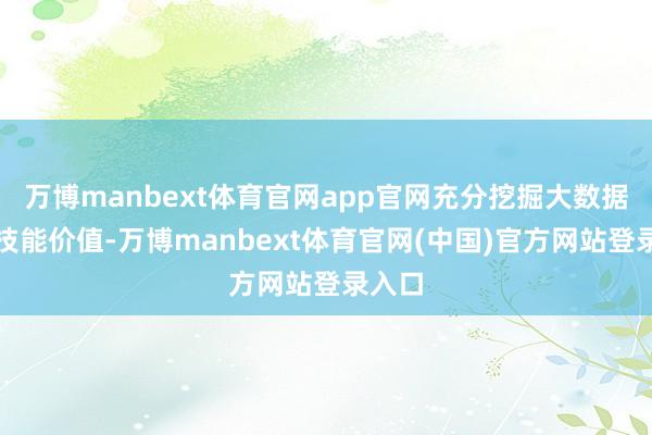 万博manbext体育官网app官网充分挖掘大数据、新技能价值-万博manbext体育官网(中国)官方网站登录入口