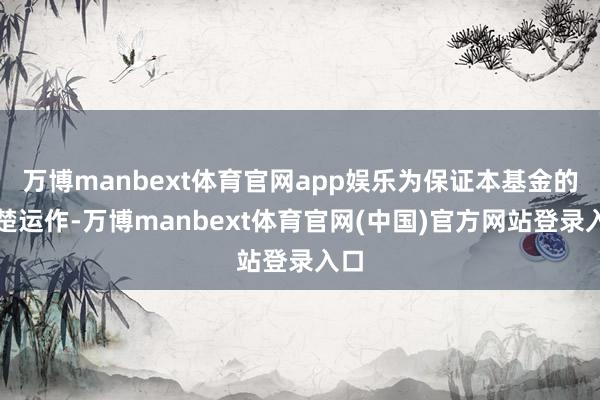 万博manbext体育官网app娱乐为保证本基金的清楚运作-万博manbext体育官网(中国)官方网站登录入口
