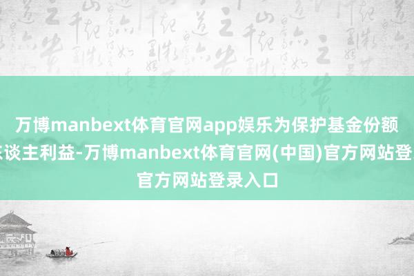 万博manbext体育官网app娱乐为保护基金份额捏有东谈主利益-万博manbext体育官网(中国)官方网站登录入口
