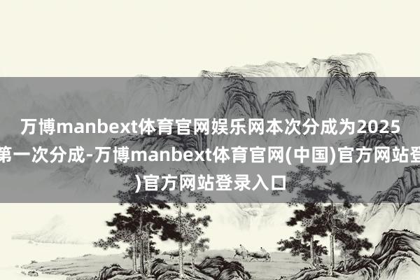 万博manbext体育官网娱乐网本次分成为2025年度的第一次分成-万博manbext体育官网(中国)官方网站登录入口