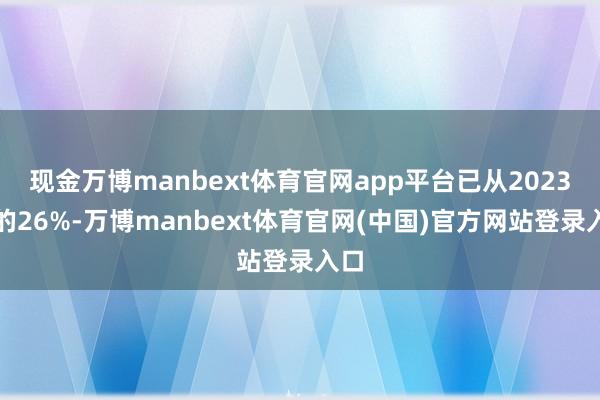 现金万博manbext体育官网app平台已从2023年的26%-万博manbext体育官网(中国)官方网站登录入口
