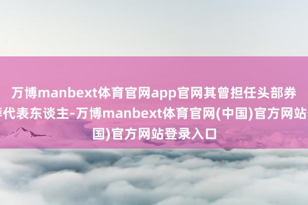 万博manbext体育官网app官网其曾担任头部券商的保荐代表东谈主-万博manbext体育官网(中国)官方网站登录入口
