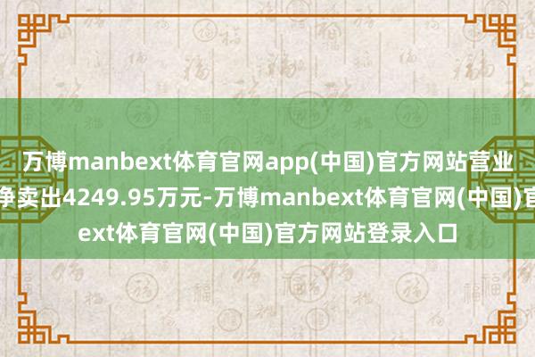 万博manbext体育官网app(中国)官方网站营业部席位揣摸打算净卖出4249.95万元-万博manbext体育官网(中国)官方网站登录入口
