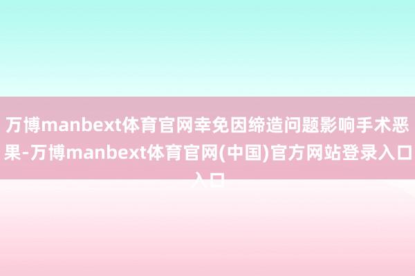 万博manbext体育官网幸免因缔造问题影响手术恶果-万博manbext体育官网(中国)官方网站登录入口