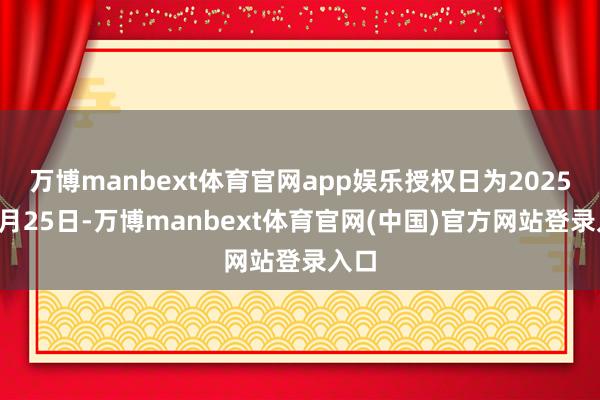 万博manbext体育官网app娱乐授权日为2025年4月25日-万博manbext体育官网(中国)官方网站登录入口