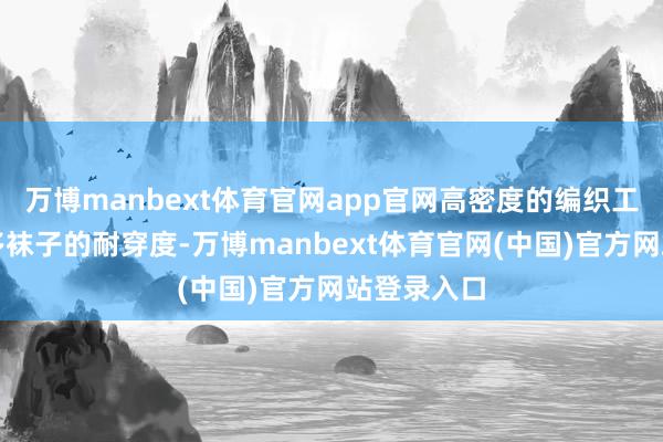 万博manbext体育官网app官网高密度的编织工艺也能加多袜子的耐穿度-万博manbext体育官网(中国)官方网站登录入口