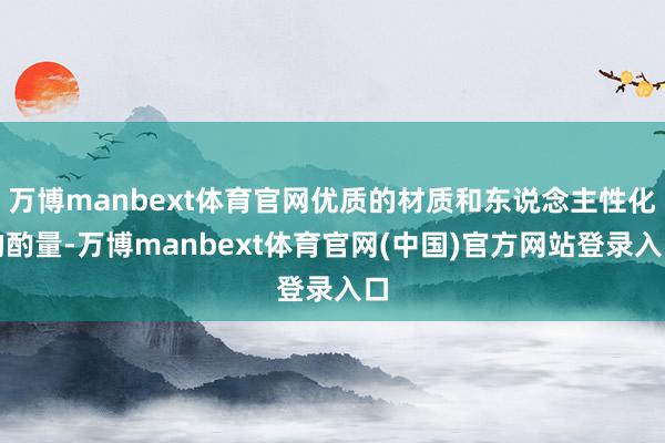 万博manbext体育官网优质的材质和东说念主性化的酌量-万博manbext体育官网(中国)官方网站登录入口