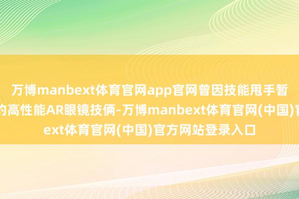 万博manbext体育官网app官网曾因技能甩手暂停依赖Mac芯片的高性能AR眼镜技俩-万博manbext体育官网(中国)官方网站登录入口