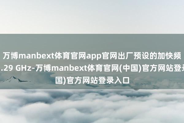 万博manbext体育官网app官网出厂预设的加快频率为3.29 GHz-万博manbext体育官网(中国)官方网站登录入口