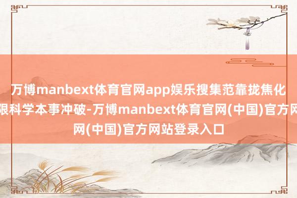 万博manbext体育官网app娱乐搜集范靠拢焦化妆品联系界限科学本事冲破-万博manbext体育官网(中国)官方网站登录入口