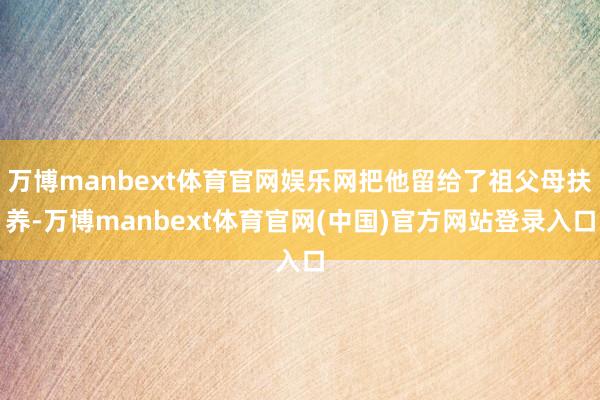 万博manbext体育官网娱乐网把他留给了祖父母扶养-万博manbext体育官网(中国)官方网站登录入口