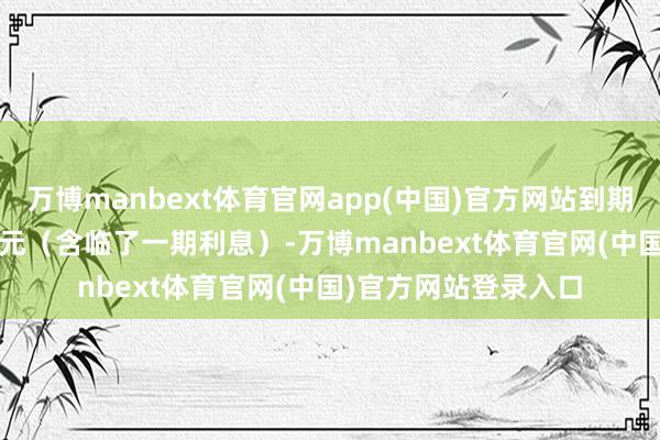 万博manbext体育官网app(中国)官方网站到期赎回价钱为108.30元（含临了一期利息）-万博manbext体育官网(中国)官方网站登录入口