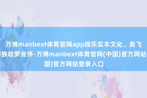 万博manbext体育官网app娱乐实丰文化、奥飞文娱、游族收罗涨停-万博manbext体育官网(中国)官方网站登录入口