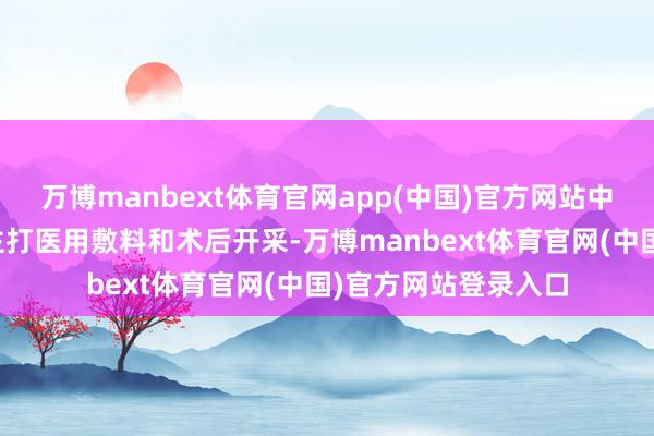 万博manbext体育官网app(中国)官方网站中枢品牌可复好意思主打医用敷料和术后开采-万博manbext体育官网(中国)官方网站登录入口