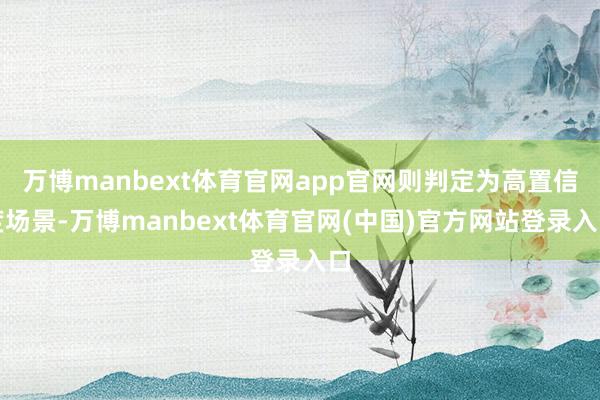 万博manbext体育官网app官网则判定为高置信度场景-万博manbext体育官网(中国)官方网站登录入口