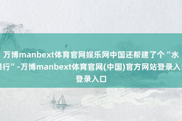 万博manbext体育官网娱乐网中国还帮建了个“水银行”-万博manbext体育官网(中国)官方网站登录入口