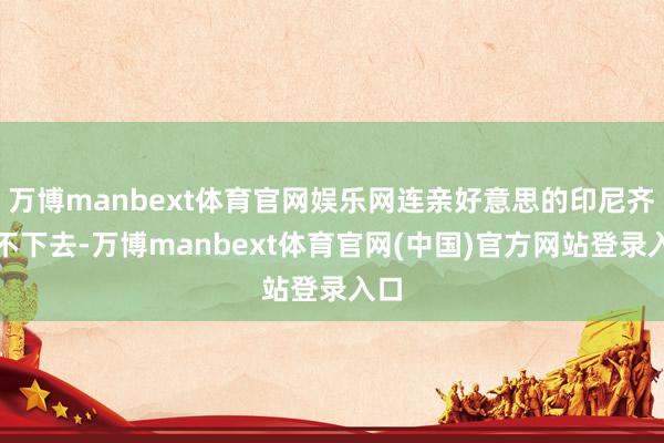 万博manbext体育官网娱乐网连亲好意思的印尼齐看不下去-万博manbext体育官网(中国)官方网站登录入口