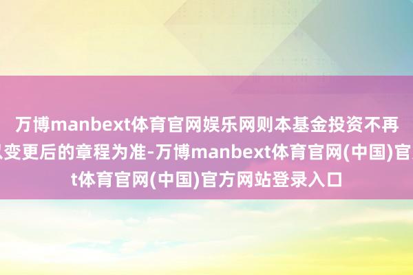 万博manbext体育官网娱乐网则本基金投资不再受干系限制或以变更后的章程为准-万博manbext体育官网(中国)官方网站登录入口