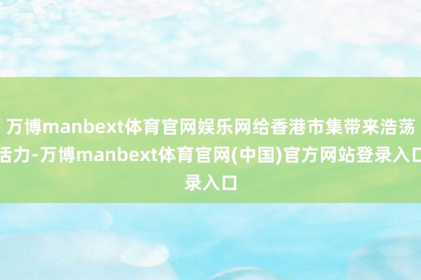 万博manbext体育官网娱乐网给香港市集带来浩荡活力-万博manbext体育官网(中国)官方网站登录入口