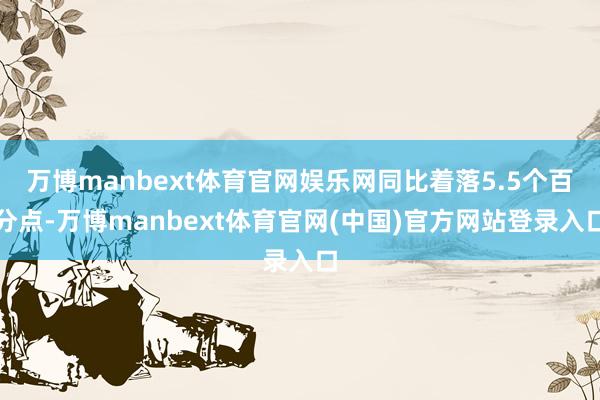 万博manbext体育官网娱乐网同比着落5.5个百分点-万博manbext体育官网(中国)官方网站登录入口