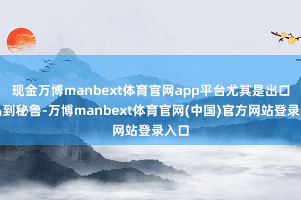 现金万博manbext体育官网app平台尤其是出口商品到秘鲁-万博manbext体育官网(中国)官方网站登录入口
