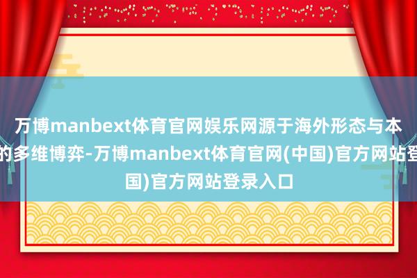 万博manbext体育官网娱乐网源于海外形态与本人景况的多维博弈-万博manbext体育官网(中国)官方网站登录入口