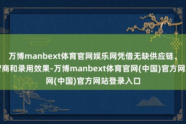 万博manbext体育官网娱乐网凭借无缺供应链、限制制造智商和录用效果-万博manbext体育官网(中国)官方网站登录入口
