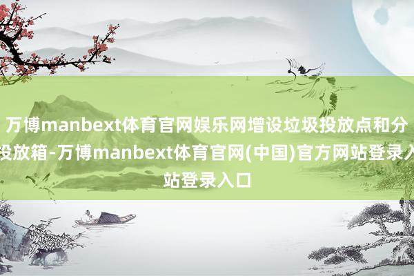万博manbext体育官网娱乐网增设垃圾投放点和分类投放箱-万博manbext体育官网(中国)官方网站登录入口