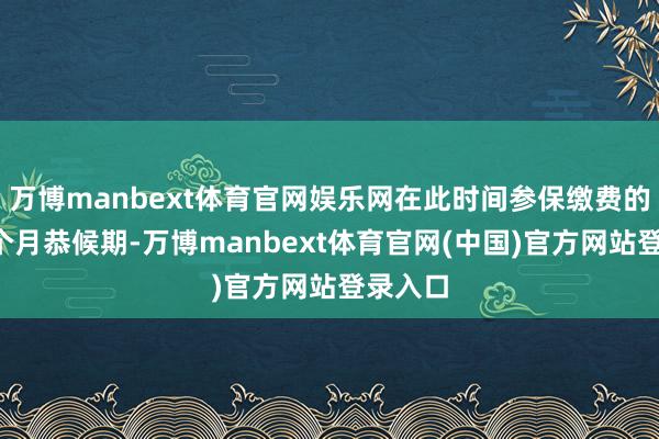 万博manbext体育官网娱乐网在此时间参保缴费的都有3个月恭候期-万博manbext体育官网(中国)官方网站登录入口