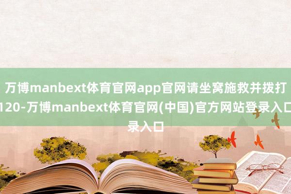 万博manbext体育官网app官网请坐窝施救并拨打120-万博manbext体育官网(中国)官方网站登录入口