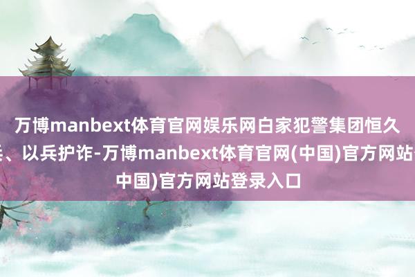 万博manbext体育官网娱乐网白家犯警集团恒久以诈养兵、以兵护诈-万博manbext体育官网(中国)官方网站登录入口
