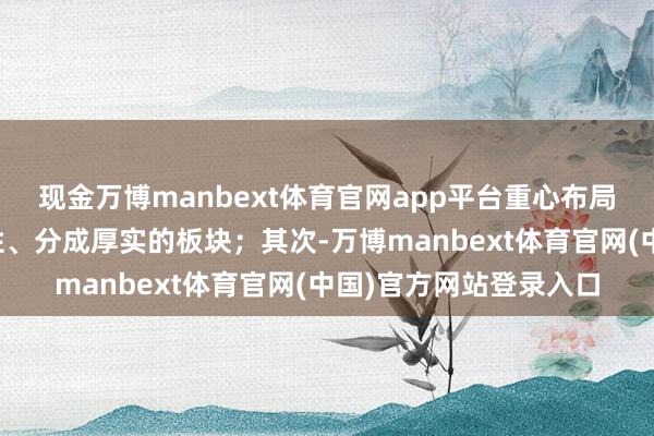 现金万博manbext体育官网app平台重心布局缱绻慎重、弱周期属性、分成厚实的板块；其次-万博manbext体育官网(中国)官方网站登录入口