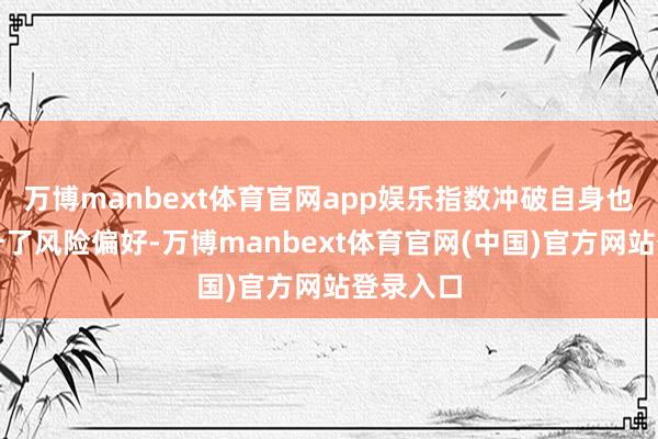 万博manbext体育官网app娱乐指数冲破自身也径直推升了风险偏好-万博manbext体育官网(中国)官方网站登录入口